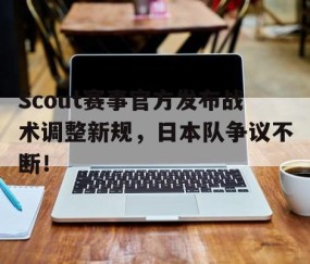 爱游戏体育-Scout赛事官方发布战术调整新规，日本队争议不断！的简单介绍