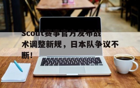 爱游戏体育-Scout赛事官方发布战术调整新规，日本队争议不断！的简单介绍