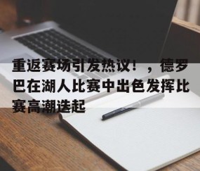 爱游戏体育-重返赛场引发热议！，德罗巴在湖人比赛中出色发挥比赛高潮迭起的简单介绍