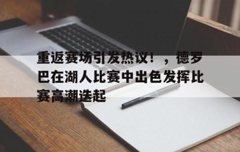 爱游戏体育-重返赛场引发热议！，德罗巴在湖人比赛中出色发挥比赛高潮迭起的简单介绍